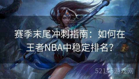 赛季末尾冲刺指南:如何在王者NBA中稳定排名? 赛季末尾冲刺指南:如何在王者NBA中稳定排名?