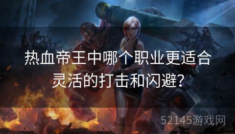 热血帝王中哪个职业更适合灵活的打击和闪避? 热血帝王中哪个职业更适合灵活的打击和闪避?