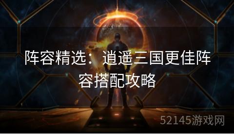 阵容精选：逍遥三国更佳阵容搭配攻略