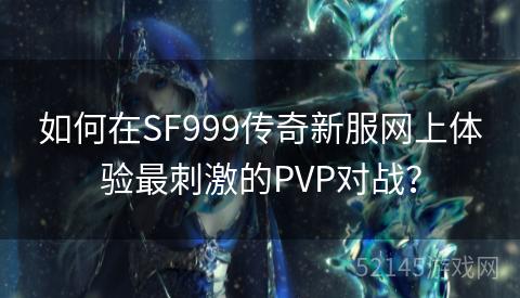 如何在SF999传奇新服网上体验最刺激的PVP对战? 如何在SF999传奇新服网上体验最刺激的PVP对战?