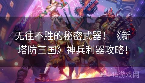 无往不胜的秘密武器!《新塔防三国》神兵利器攻略! 无往不胜的秘密武器!《新塔防三国》神兵利器攻略!