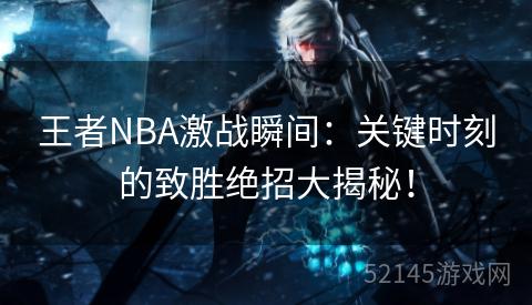 王者NBA激战瞬间:关键时刻的致胜绝招大揭秘! 王者NBA激战瞬间:关键时刻的致胜绝招大揭秘!