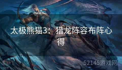 太极熊猫3:猎龙阵容布阵心得 太极熊猫3:猎龙阵容布阵心得