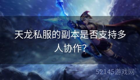 天龙私服的副本是否支持多人协作? 天龙私服的副本是否支持多人协作?