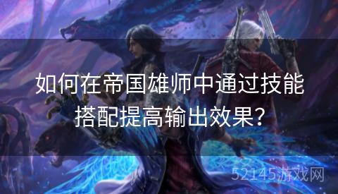 如何在帝国雄师中通过技能搭配提高输出效果? 如何在帝国雄师中通过技能搭配提高输出效果?