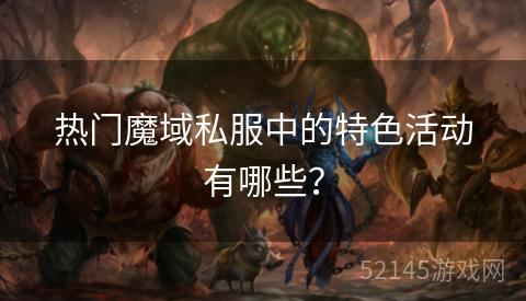 热门魔域私服中的特色活动有哪些? 热门魔域私服中的特色活动有哪些?