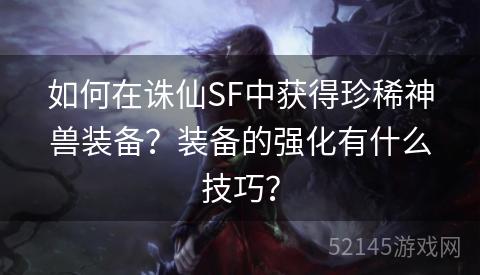如何在诛仙SF中获得珍稀神兽装备?装备的强化有什么技巧? 如何在诛仙SF中获得珍稀神兽装备?装备的强化有什么技巧?