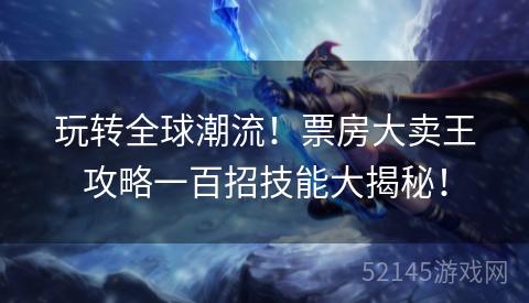 玩转全球潮流!票房大卖王攻略一百招技能大揭秘! 玩转全球潮流!票房大卖王攻略一百招技能大揭秘!