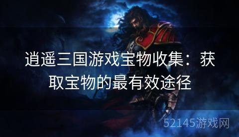 逍遥三国游戏宝物收集:获取宝物的最有效途径 逍遥三国游戏宝物收集:获取宝物的最有效途径