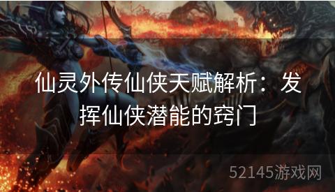 仙灵外传仙侠天赋解析:发挥仙侠潜能的窍门 仙灵外传仙侠天赋解析:发挥仙侠潜能的窍门