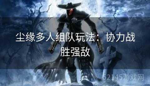 尘缘多人组队玩法:协力战胜强敌 尘缘多人组队玩法:协力战胜强敌