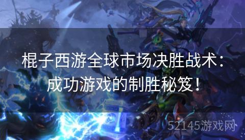 棍子西游全球市场决胜战术:成功游戏的制胜秘笈! 棍子西游全球市场决胜战术:成功游戏的制胜秘笈!