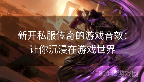 新开私服传奇的游戏音效：让你沉浸在游戏世界