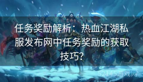 任务奖励解析：热血江湖私服发布网中任务奖励的获取技巧？