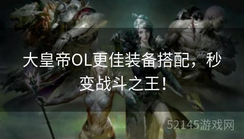 大皇帝OL更佳装备搭配,秒变战斗之王! 大皇帝OL更佳装备搭配,秒变战斗之王!