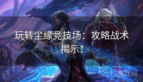 玩转尘缘竞技场:攻略战术揭示! 玩转尘缘竞技场:攻略战术揭示!