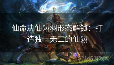 仙命决仙翎羽形态解锁:打造独一无二的仙翎 仙命决仙翎羽形态解锁:打造独一无二的仙翎