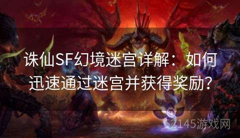 诛仙SF幻境迷宫详解:如何迅速通过迷宫并获得奖励? 诛仙SF幻境迷宫详解:如何迅速通过迷宫并获得奖励?