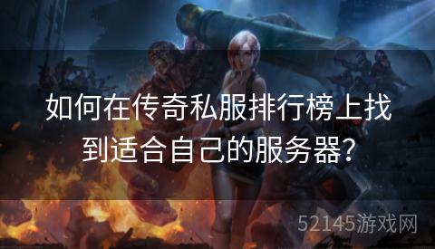 如何在传奇私服排行榜上找到适合自己的服务器? 如何在传奇私服排行榜上找到适合自己的服务器?