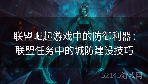 联盟崛起游戏中的防御利器：联盟任务中的城防建设技巧