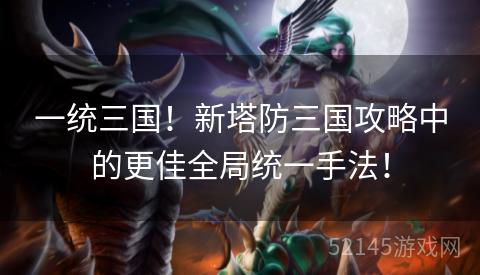 一统三国!新塔防三国攻略中的更佳全局统一手法! 一统三国!新塔防三国攻略中的更佳全局统一手法!