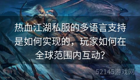 热血江湖私服的多语言支持是如何实现的,玩家如何在全球范围内互动? 热血江湖私服的多语言支持是如何实现的,玩家如何在全球范围内互动?