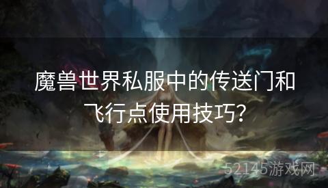 魔兽世界私服中的传送门和飞行点使用技巧? 魔兽世界私服中的传送门和飞行点使用技巧?