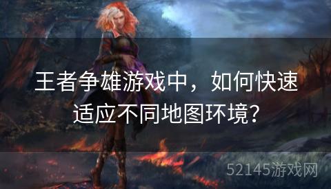 王者争雄游戏中,如何快速适应不同地图环境? 王者争雄游戏中,如何快速适应不同地图环境?
