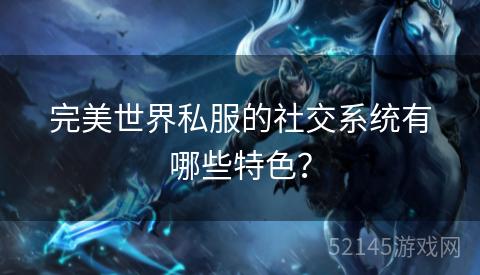 完美世界私服的社交系统有哪些特色? 完美世界私服的社交系统有哪些特色?