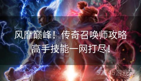 风靡巅峰!传奇召唤师攻略高手技能一网打尽! 风靡巅峰!传奇召唤师攻略高手技能一网打尽!