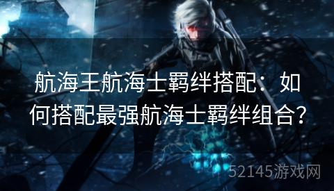 航海王航海士羁绊搭配：如何搭配最强航海士羁绊组合？