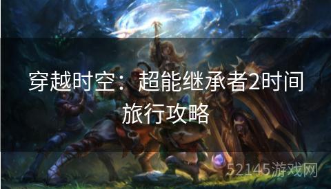 穿越时空:超能继承者2时间旅行攻略 穿越时空:超能继承者2时间旅行攻略