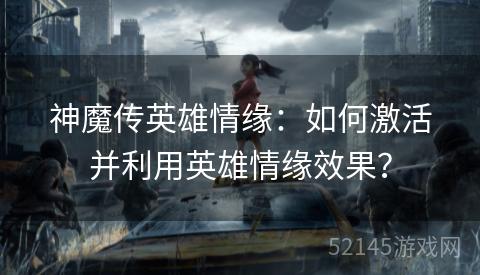 神魔传英雄情缘:如何激活并利用英雄情缘效果? 神魔传英雄情缘:如何激活并利用英雄情缘效果?
