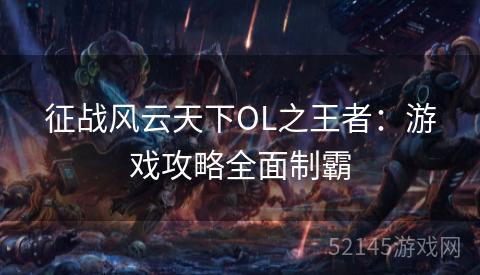 征战风云天下OL之王者:游戏攻略全面制霸 征战风云天下OL之王者:游戏攻略全面制霸