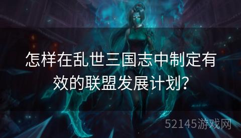 怎样在乱世三国志中制定有效的联盟发展计划? 怎样在乱世三国志中制定有效的联盟发展计划?