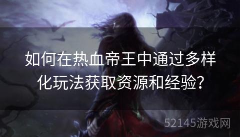 如何在热血帝王中通过多样化玩法获取资源和经验? 如何在热血帝王中通过多样化玩法获取资源和经验?