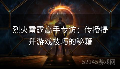 烈火雷霆高手专访：传授提升游戏技巧的秘籍