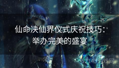 仙命决仙界仪式庆祝技巧:举办完美的盛宴 仙命决仙界仪式庆祝技巧:举办完美的盛宴