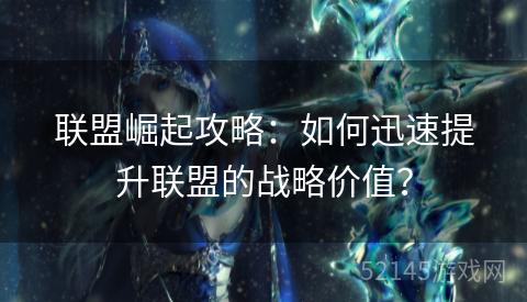 联盟崛起攻略:如何迅速提升联盟的战略价值? 联盟崛起攻略:如何迅速提升联盟的战略价值?