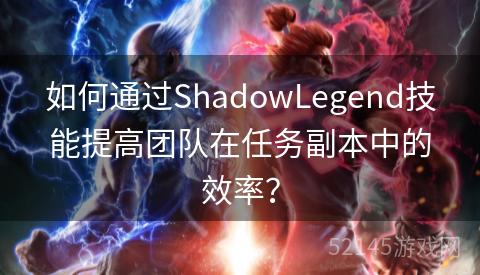 如何通过ShadowLegend技能提高团队在任务副本中的效率？