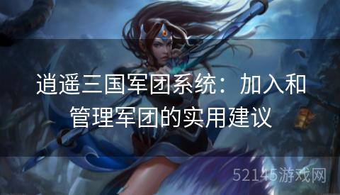 逍遥三国军团系统:加入和管理军团的实用建议 逍遥三国军团系统:加入和管理军团的实用建议