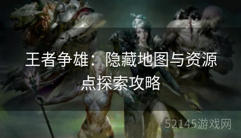 王者争雄:隐藏地图与资源点探索攻略 王者争雄:隐藏地图与资源点探索攻略