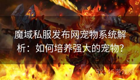 魔域私服发布网宠物系统解析:如何培养强大的宠物? 魔域私服发布网宠物系统解析:如何培养强大的宠物?