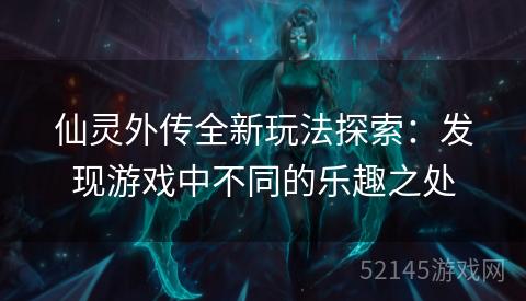 仙灵外传全新玩法探索：发现游戏中不同的乐趣之处