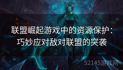 联盟崛起游戏中的资源保护:巧妙应对敌对联盟的突袭 联盟崛起游戏中的资源保护:巧妙应对敌对联盟的突袭