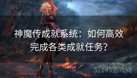 神魔传成就系统：如何高效完成各类成就任务？
