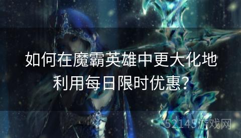 如何在魔霸英雄中更大化地利用每日限时优惠? 如何在魔霸英雄中更大化地利用每日限时优惠?