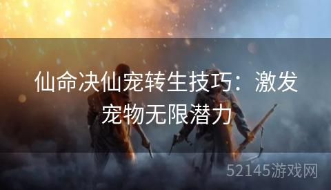仙命决仙宠转生技巧:激发宠物无限潜力 仙命决仙宠转生技巧:激发宠物无限潜力