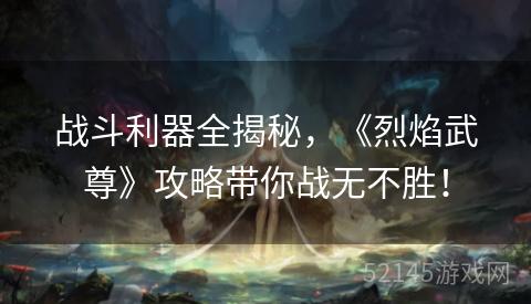 战斗利器全揭秘,《烈焰武尊》攻略带你战无不胜! 战斗利器全揭秘,《烈焰武尊》攻略带你战无不胜!