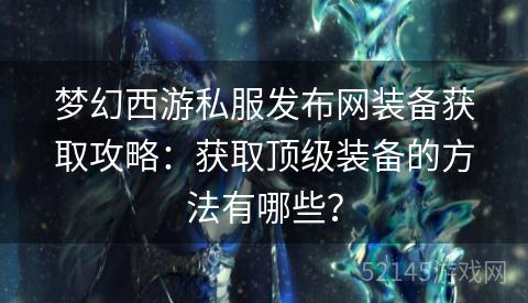 梦幻西游私服发布网装备获取攻略:获取顶级装备的方法有哪些? 梦幻西游私服发布网装备获取攻略:获取顶级装备的方法有哪些?
